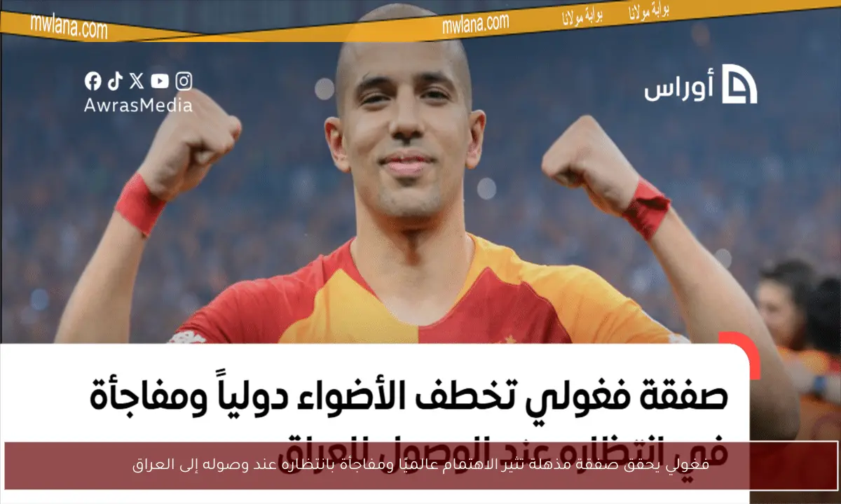 فغولي يحقق صفقة مذهلة تثير الاهتمام عالميًا ومفاجأة بانتظاره عند وصوله إلى العراق