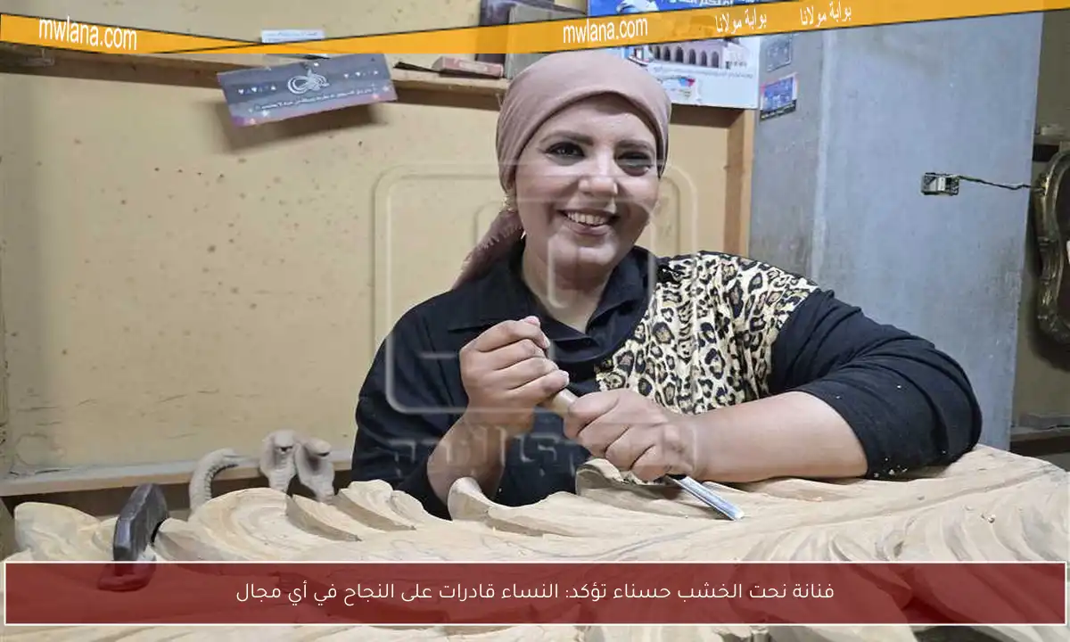فنانة نحت الخشب حسناء تؤكد: النساء قادرات على النجاح في أي مجال