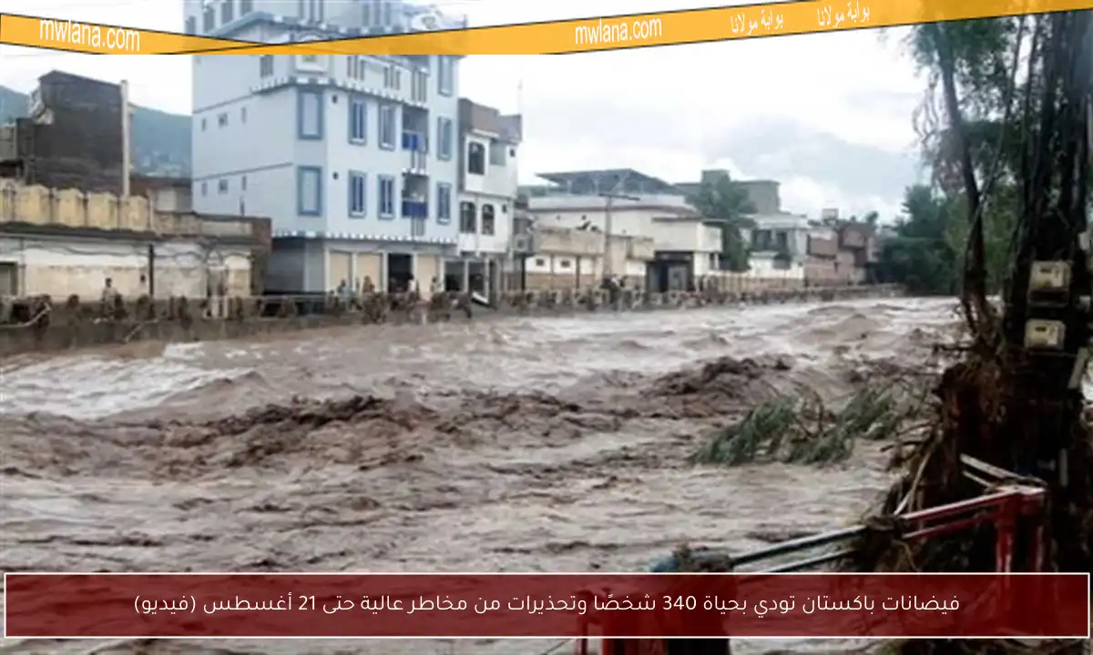 فيضانات باكستان تودي بحياة 340 شخصًا وتحذيرات من مخاطر عالية حتى 21 أغسطس (فيديو)