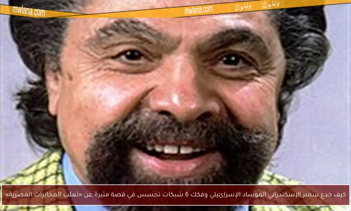 كيف خدع سمير الإسكندراني الموساد الإسرائيلي وفكك 6 شبكات تجسس في قصة مثيرة عن «ثعلب المخابرات المصرية»