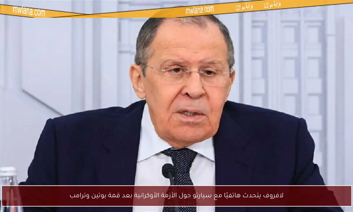 لافروف يتحدث هاتفيًا مع سيارتو حول الأزمة الأوكرانية بعد قمة بوتين وترامب