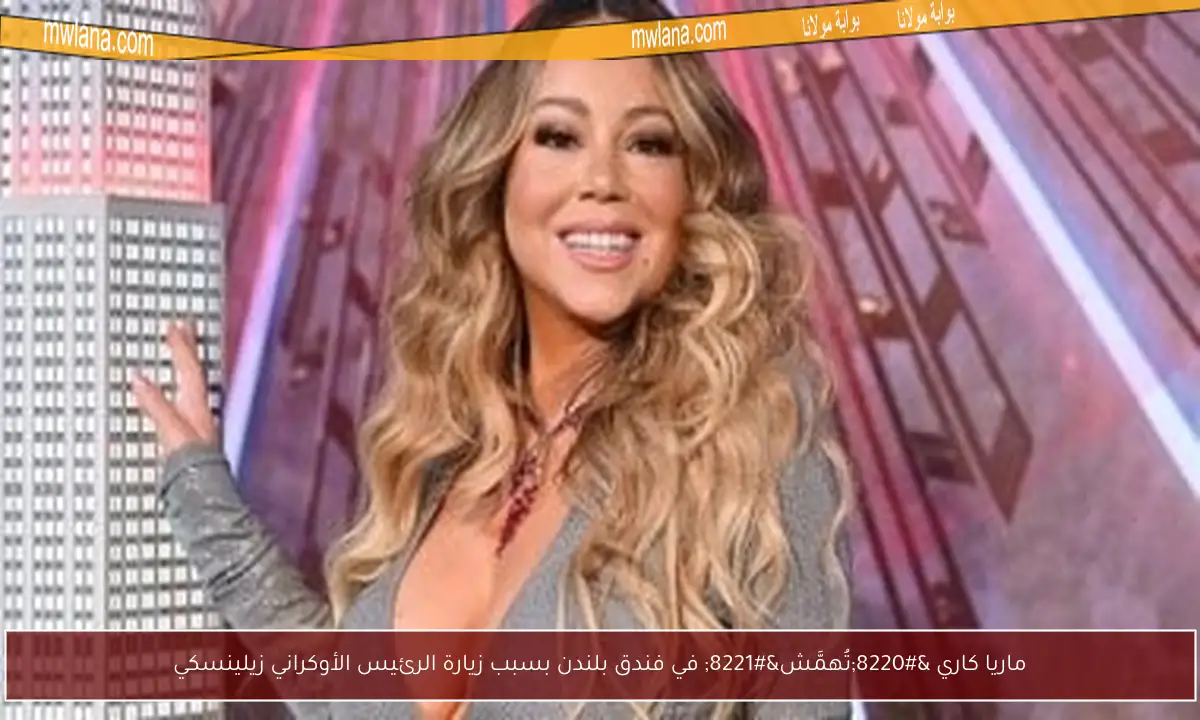 ماريا كاري “تُهمَّش” في فندق بلندن بسبب زيارة الرئيس الأوكراني زيلينسكي