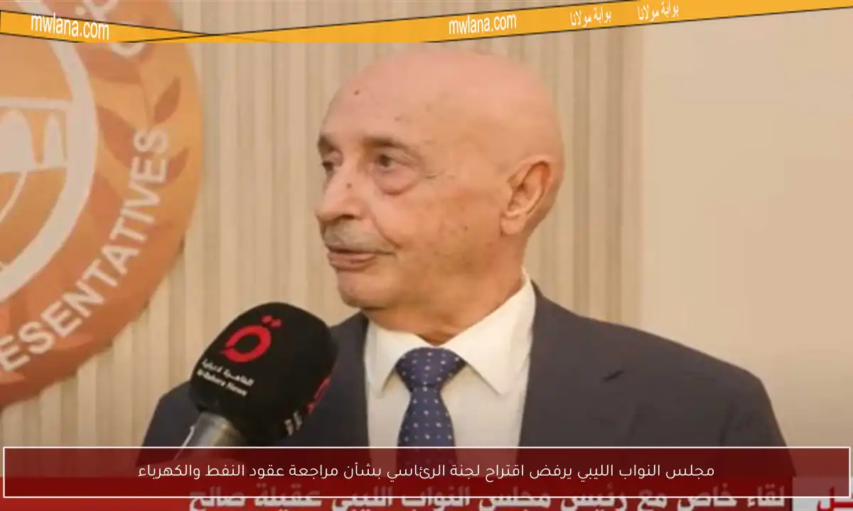 مجلس النواب الليبي يرفض اقتراح لجنة الرئاسي بشأن مراجعة عقود النفط والكهرباء