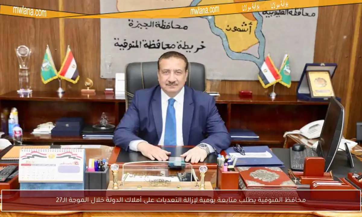 محافظ المنوفية يطلب متابعة يومية لإزالة التعديات على أملاك الدولة خلال الموجة الـ27