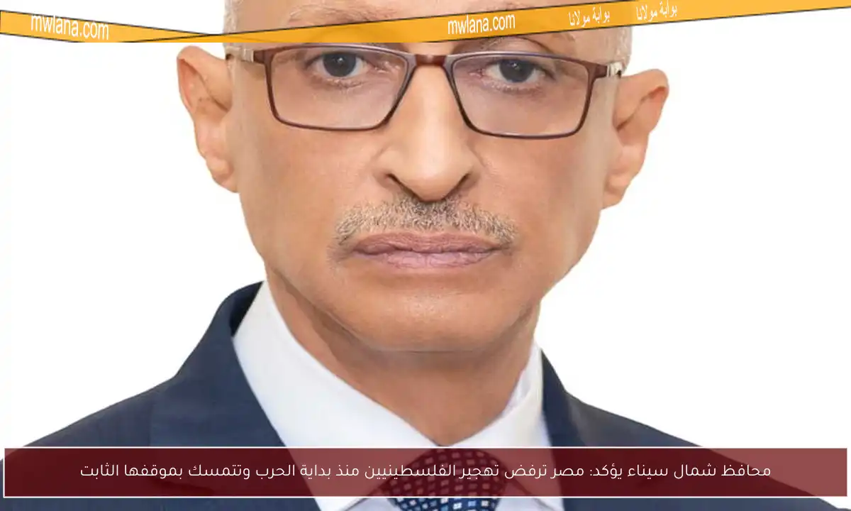 محافظ شمال سيناء يؤكد: مصر ترفض تهجير الفلسطينيين منذ بداية الحرب وتتمسك بموقفها الثابت