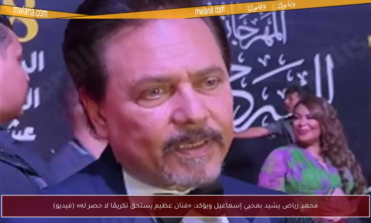 محمد رياض يشيد بمحيي إسماعيل ويؤكد: «فنان عظيم يستحق تكريمًا لا حصر له» (فيديو)