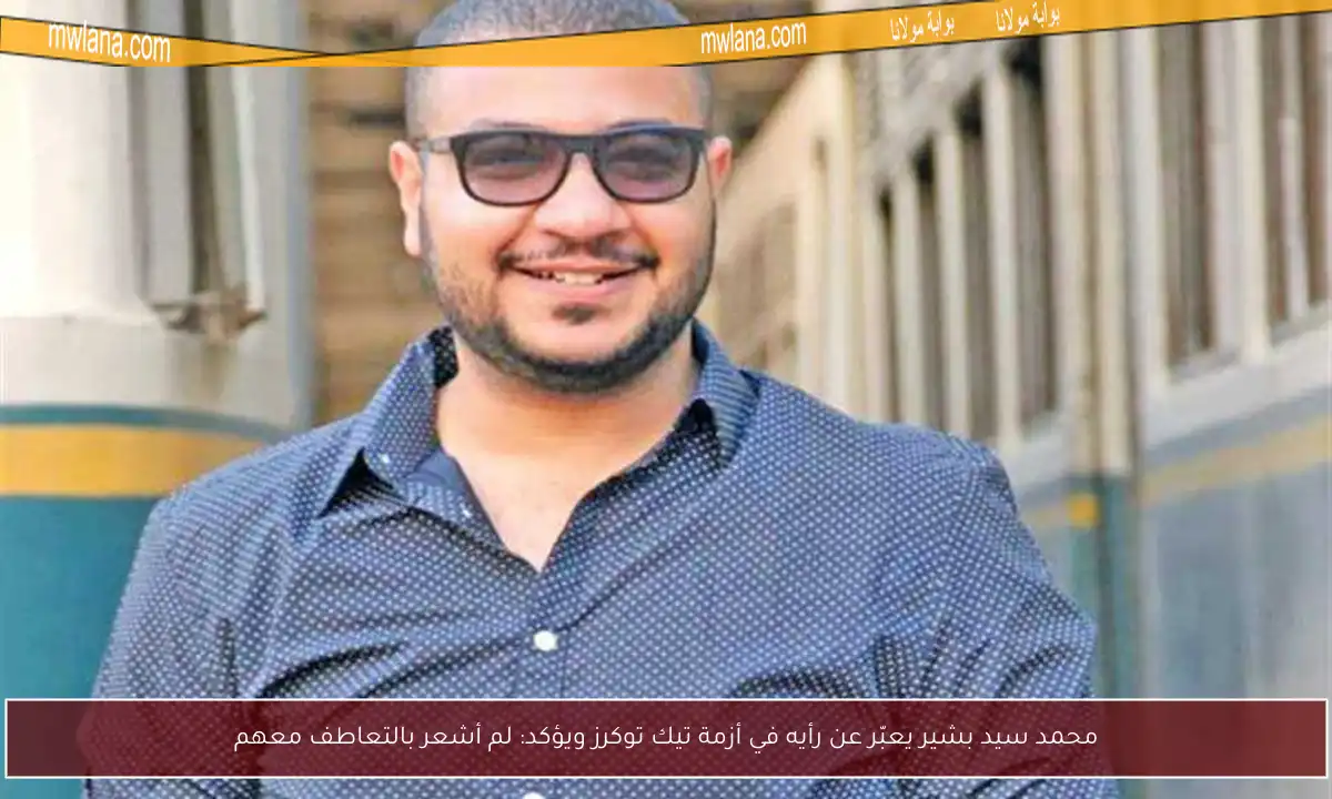 محمد سيد بشير يعبّر عن رأيه في أزمة تيك توكرز ويؤكد: لم أشعر بالتعاطف معهم