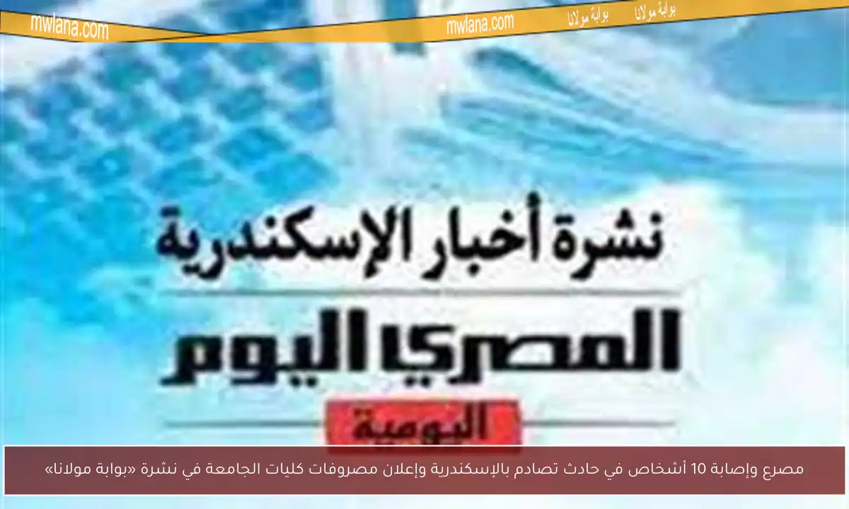مصرع وإصابة 10 أشخاص في حادث تصادم بالإسكندرية وإعلان مصروفات كليات الجامعة في نشرة «بوابة مولانا»