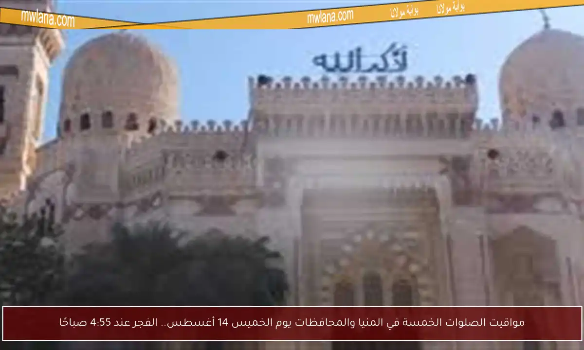 مواقيت الصلوات الخمسة في المنيا والمحافظات يوم الخميس 14 أغسطس.. الفجر عند 4:55 صباحًا
