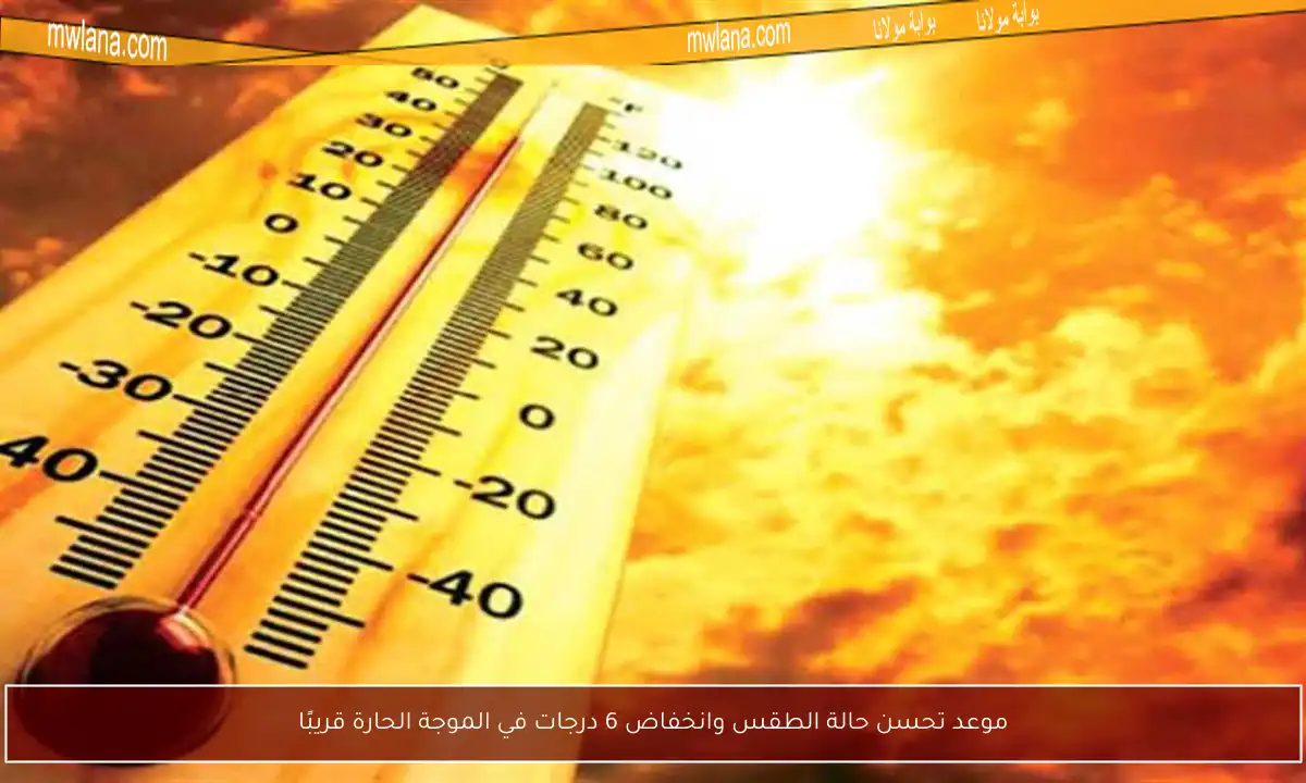 موعد تحسن حالة الطقس وانخفاض 6 درجات في الموجة الحارة قريبًا