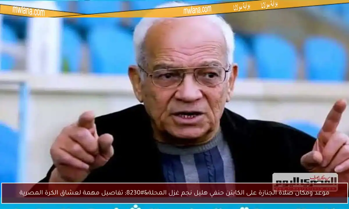 موعد ومكان صلاة الجنازة على الكابتن حنفي هليل نجم غزل المحلة… تفاصيل مهمة لعشاق الكرة المصرية