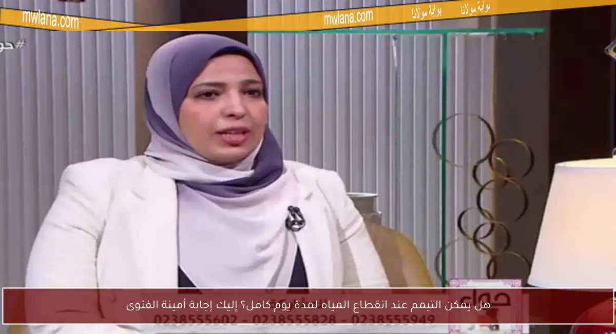 هل يمكن التيمم عند انقطاع المياه لمدة يوم كامل؟ إليك إجابة أمينة الفتوى
