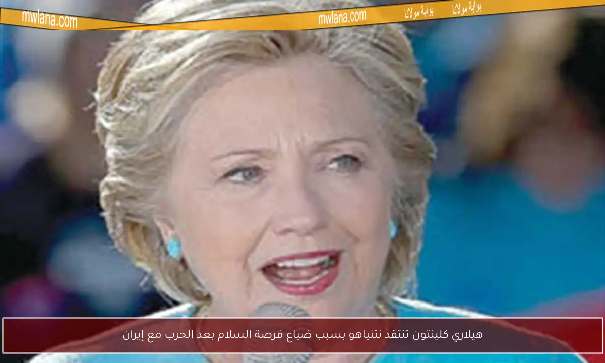 هيلاري كلينتون تنتقد نتنياهو بسبب ضياع فرصة السلام بعد الحرب مع إيران