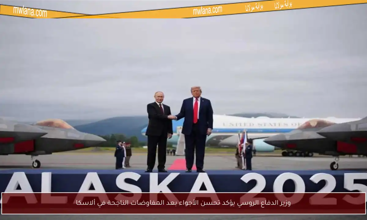 وزير الدفاع الروسي يؤكد تحسن الأجواء بعد المفاوضات الناجحة في ألاسكا