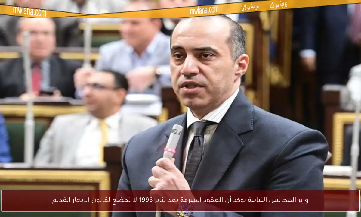 وزير المجالس النيابية يؤكد أن العقود المبرمة بعد يناير 1996 لا تخضع لقانون الإيجار القديم