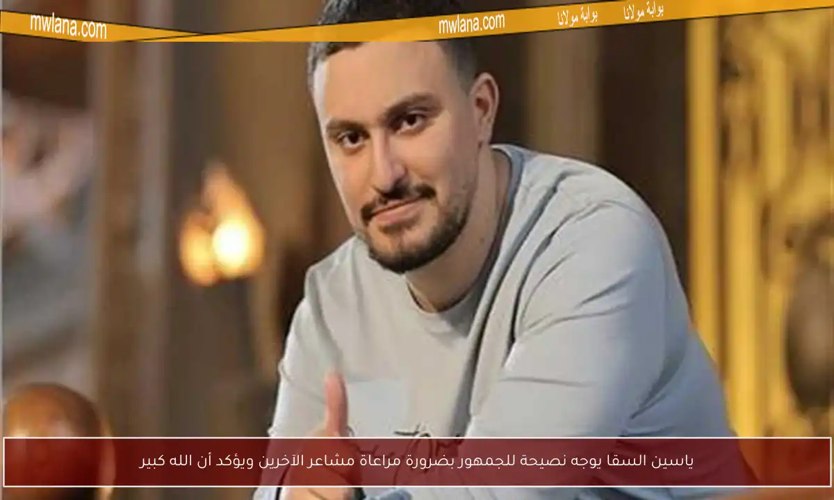 ياسين السقا يوجه نصيحة للجمهور بضرورة مراعاة مشاعر الآخرين ويؤكد أن الله كبير